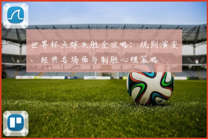 世界杯点球决胜全攻略:规则演变、经典名场面与制胜心理策略