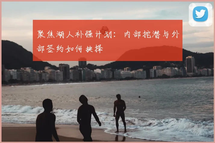 聚焦湖人补强计划：内部挖潜与外部签约如何抉择