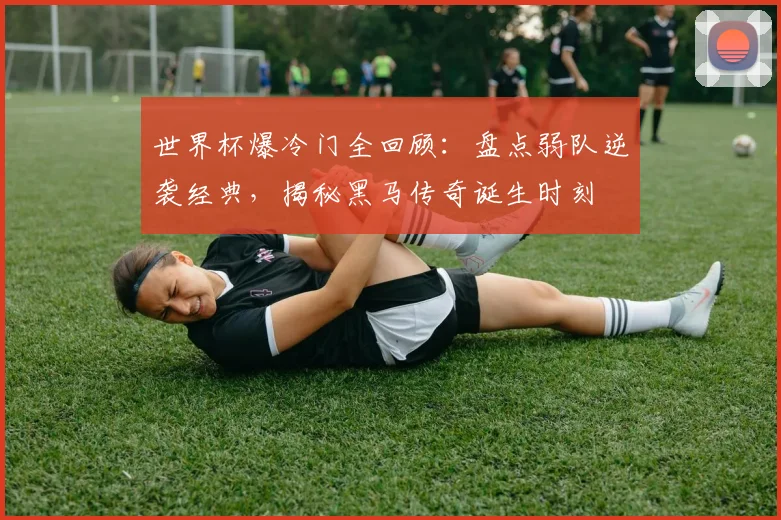 世界杯爆冷门全回顾:盘点弱队逆袭经典,揭秘黑马传奇诞生时刻