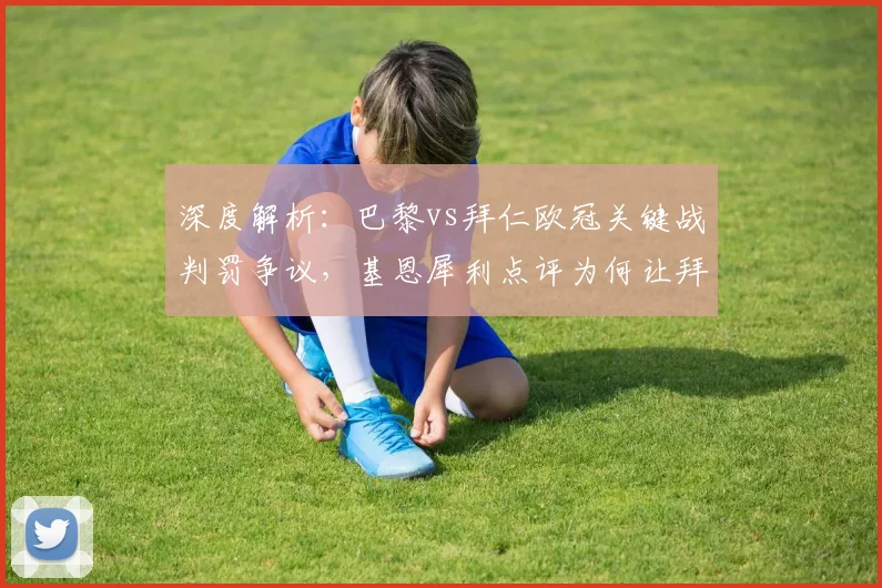 深度解析：巴黎vs拜仁欧冠关键战判罚争议，基恩犀利点评为何让拜仁饮恨