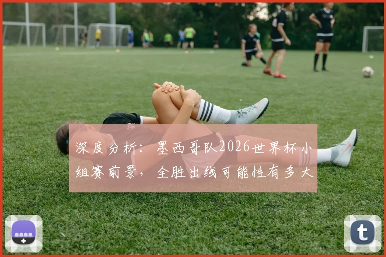 深度分析：墨西哥队2026世界杯小组赛前景，全胜出线可能性有多大？