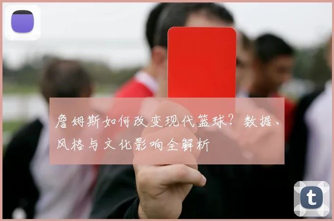 詹姆斯如何改变现代篮球?数据、风格与文化影响全解析