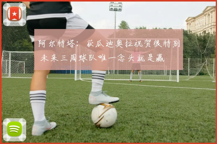 阿尔特塔：获瓜迪奥拉祝贺很特别 未来三周球队唯一念头就是赢