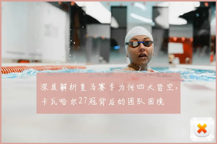 深度解析皇马赛季为何四大皆空，卡瓦哈尔27冠背后的团队困境