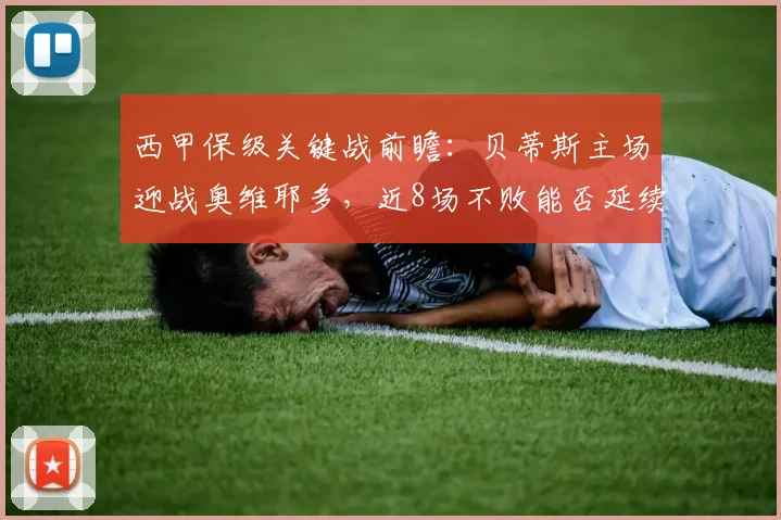 西甲保级关键战前瞻:贝蒂斯主场迎战奥维耶多,近8场不败能否延续?