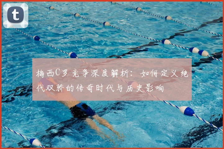 梅西C罗竞争深度解析：如何定义绝代双骄的传奇时代与历史影响