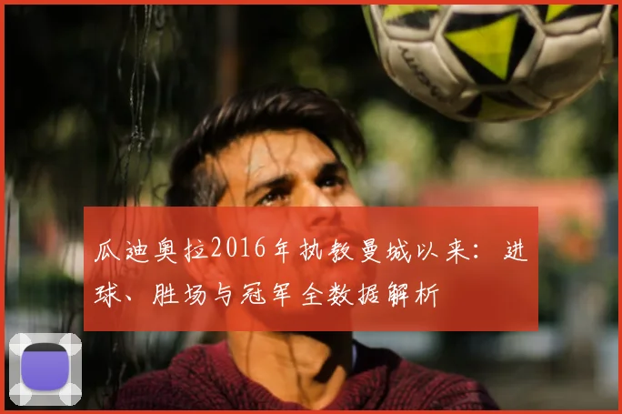 瓜迪奥拉2016年执教曼城以来：进球、胜场与冠军全数据解析