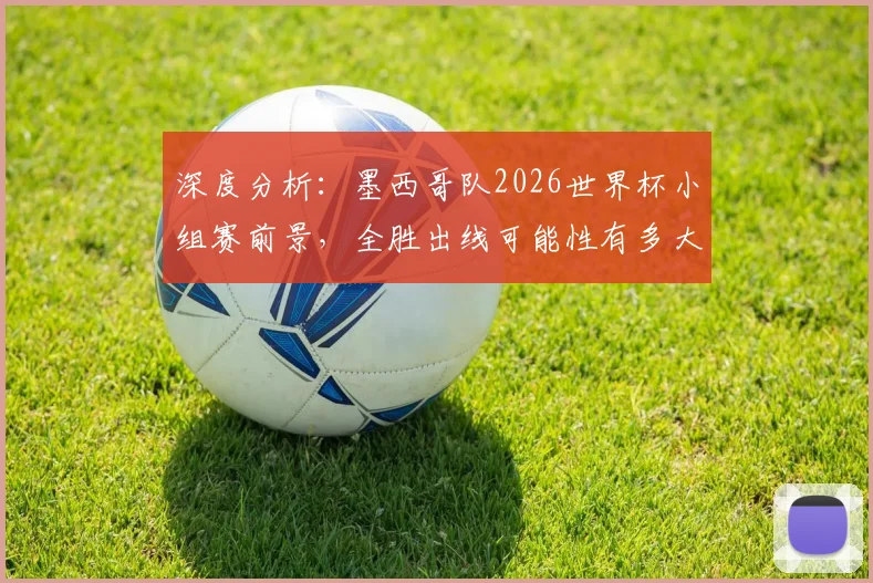 深度分析:墨西哥队2026世界杯小组赛前景,全胜出线可能性有多大?