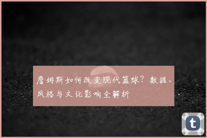 詹姆斯如何改变现代篮球？数据、风格与文化影响全解析