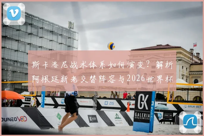 斯卡洛尼战术体系如何演变？解析阿根廷新老交替阵容与2026世界杯卫冕前景